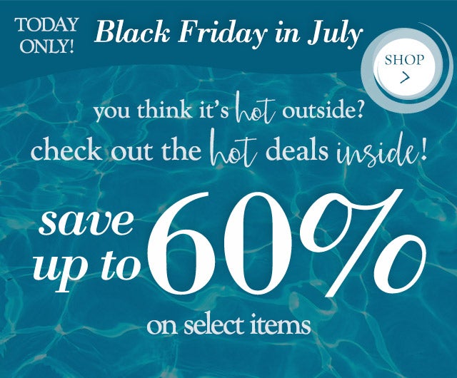 Black Friday in July
you think it’s hot OUTSIDE?
check out the HOT deals INSIDE!	
save up to 60% on select items TODAY ONLY

shop >
