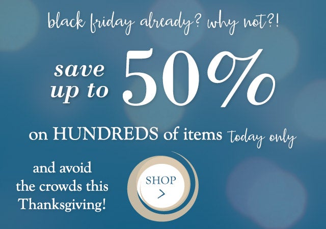 black friday already? why not?!	
save up to 50% on HUNDREDS of items today only
and get Thanksgiving off this year!

shop >

