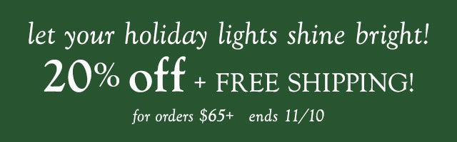 let your holiday lights shine bright! take 20% off + FREE SHIPPING! on orders $65+ ends 11/10