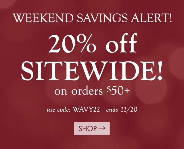 WEEKEND SAVINGS ALERT!  take 20% off SITEWIDE! on orders $50+ Code: WAVY22 ends 11/20