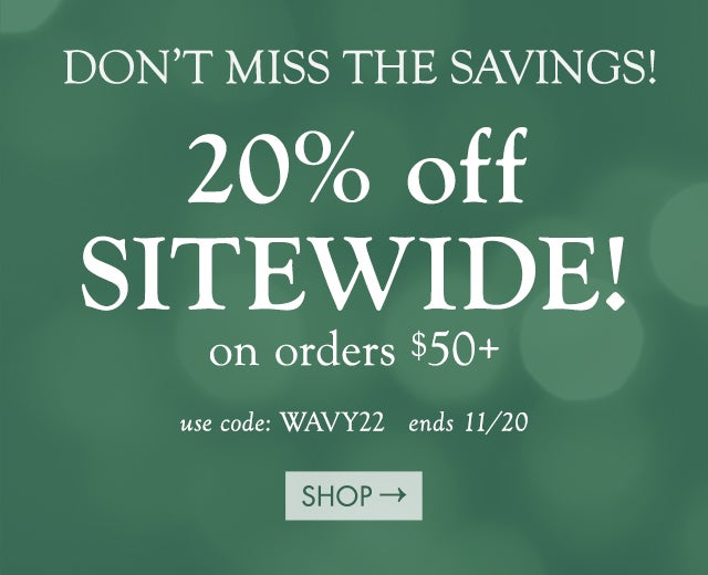 DON’T MISS SITEWIDE SAVINGS!  20% off!! on orders $50+  code: WAVY22 ends 11/20