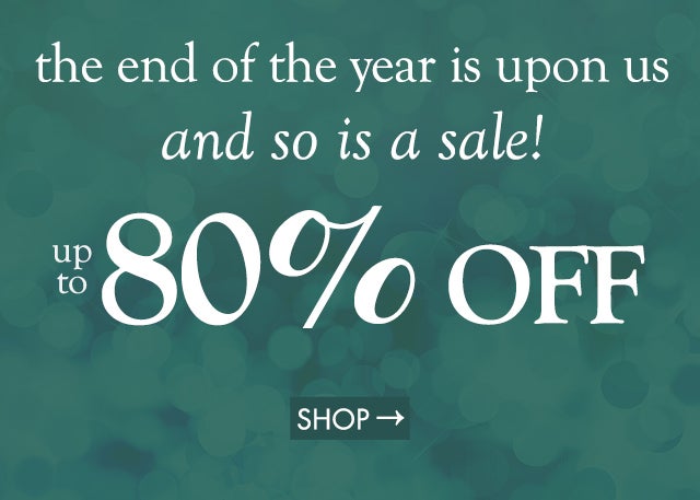 the end of the year is upon us and so is a SALE! save up to 80% shop now>