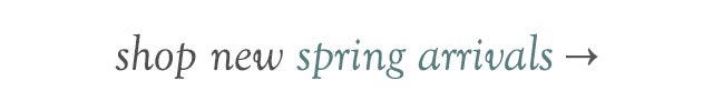 shop new spring arrivals >