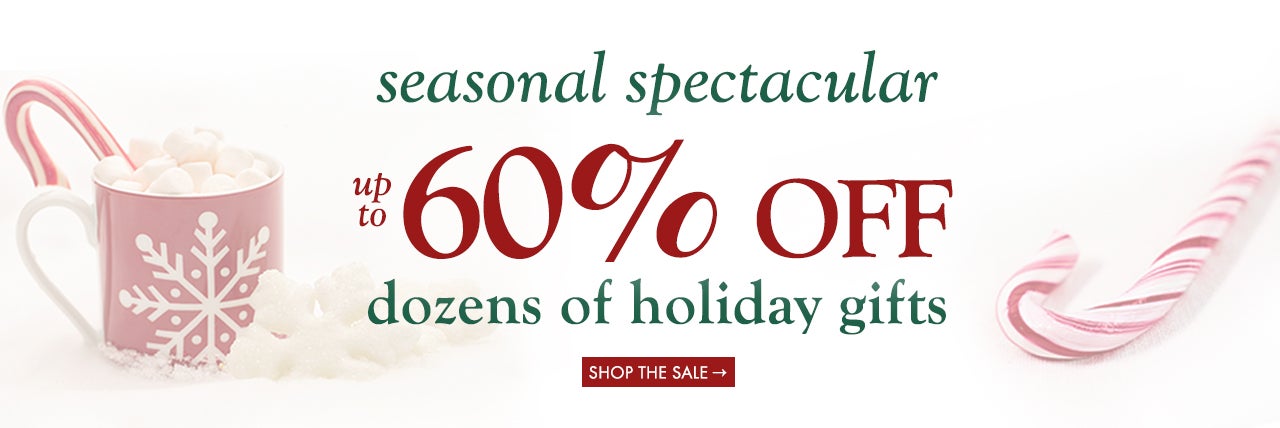seasonal spectacular up to 60% OFF dozens of holiday gifts. SHOP THE SALE